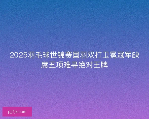 2025羽毛球世锦赛国羽双打卫冕冠军缺席五项难寻绝对王牌 2025羽毛球世锦赛国羽双打卫冕冠军缺席五项难寻绝对王牌