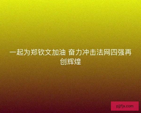 一起为郑钦文加油 奋力冲击法网四强再创辉煌 一起为郑钦文加油 奋力冲击法网四强再创辉煌