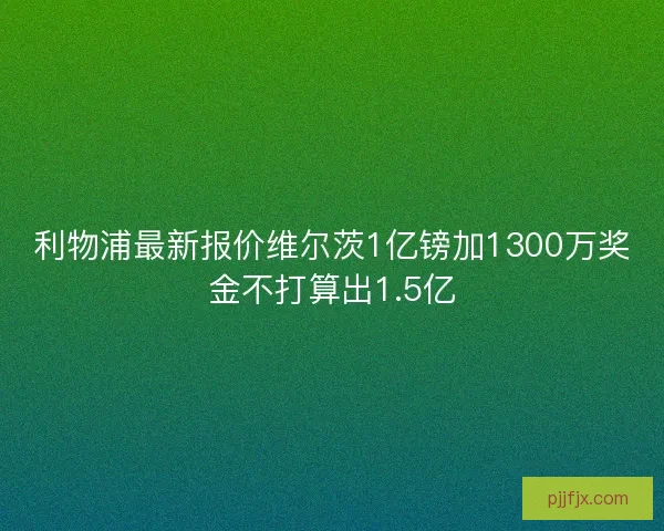 利物浦最新报价维尔茨1亿镑加1300万奖金不打算出1.5亿