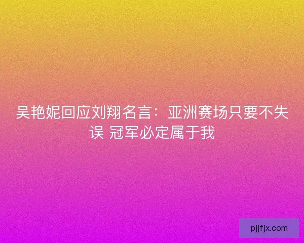 吴艳妮回应刘翔名言：亚洲赛场只要不失误 冠军必定属于我