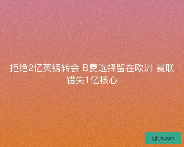 拒绝2亿英镑转会 B费选择留在欧洲 曼联错失1亿核心 拒绝2亿英镑转会 B费选择留在欧洲 曼联错失1亿核心