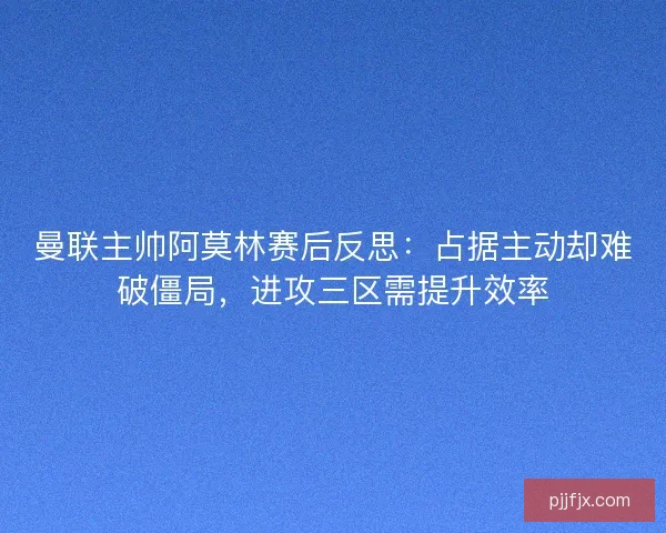 曼联主帅阿莫林赛后反思：占据主动却难破僵局，进攻三区需提升效率