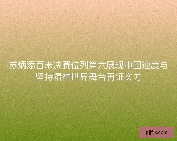 苏炳添百米决赛位列第六展现中国速度与坚持精神世界舞台再证实力
