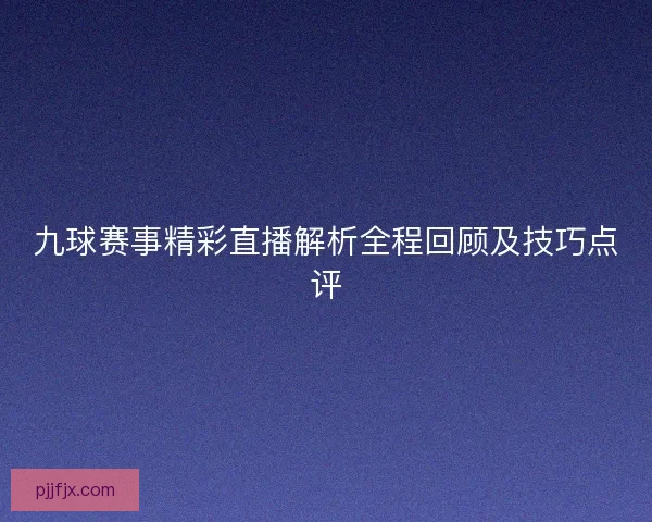 九球赛事精彩直播解析全程回顾及技巧点评 九球赛事精彩直播解析全程回顾及技巧点评