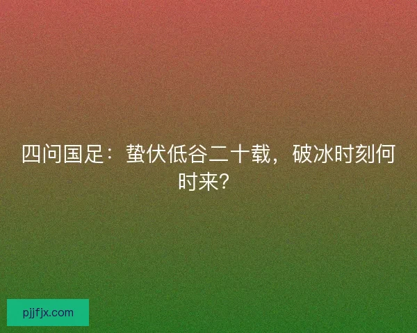 四问国足：蛰伏低谷二十载，破冰时刻何时来？