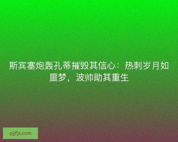 斯宾塞炮轰孔蒂摧毁其信心：热刺岁月如噩梦，波帅助其重生