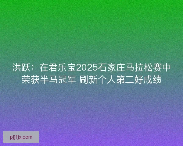洪跃：在君乐宝2025石家庄马拉松赛中荣获半马冠军 刷新个人第二好成绩