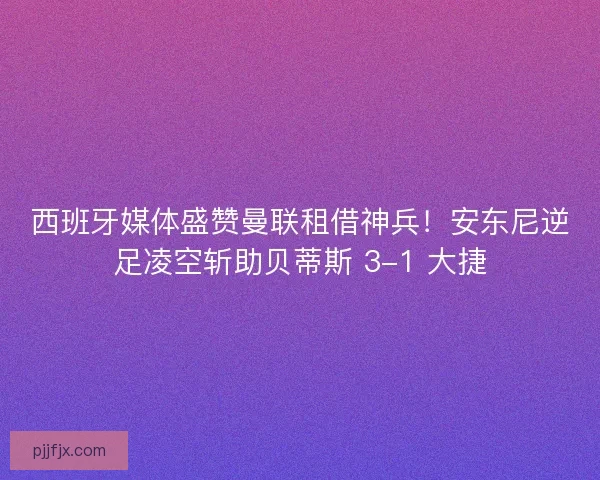 西班牙媒体盛赞曼联租借神兵！安东尼逆足凌空斩助贝蒂斯 3-1 大捷