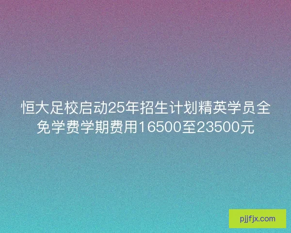 恒大足校启动25年招生计划精英学员全免学费学期费用16500至23500元
