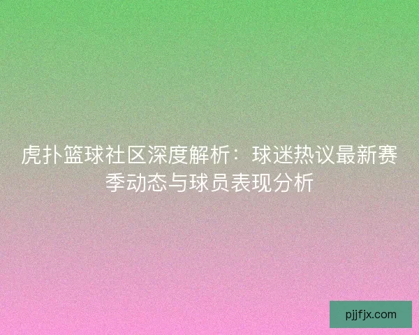 虎扑篮球社区深度解析：球迷热议最新赛季动态与球员表现分析