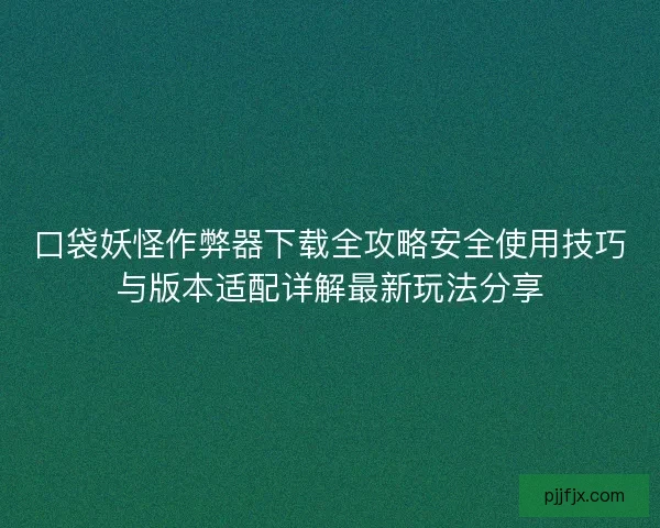 口袋妖怪作弊器下载全攻略安全使用技巧与版本适配详解最新玩法分享