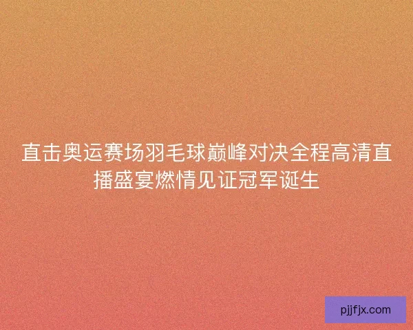 直击奥运赛场羽毛球巅峰对决全程高清直播盛宴燃情见证冠军诞生