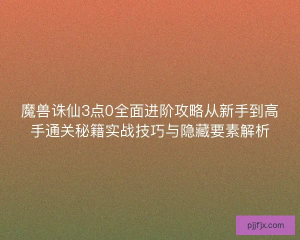 魔兽诛仙3点0全面进阶攻略从新手到高手通关秘籍实战技巧与隐藏要素解析