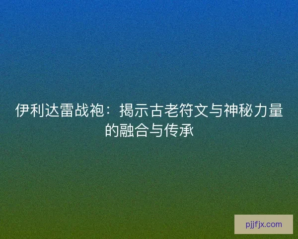 伊利达雷战袍：揭示古老符文与神秘力量的融合与传承