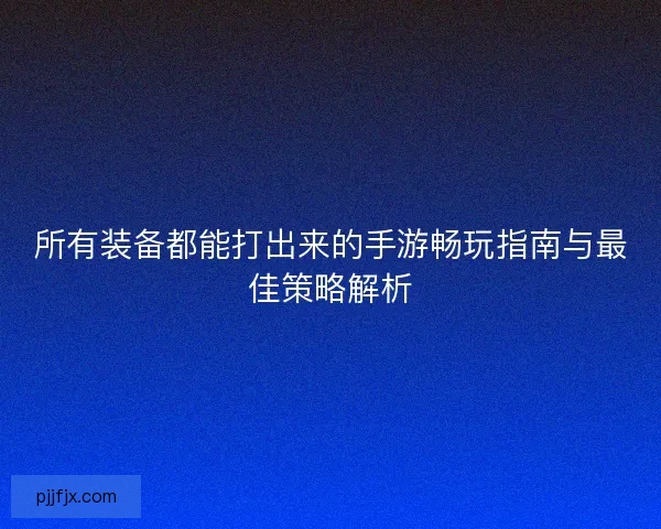 所有装备都能打出来的手游畅玩指南与最佳策略解析