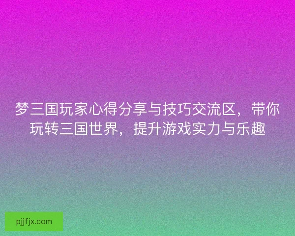 梦三国玩家心得分享与技巧交流区，带你玩转三国世界，提升游戏实力与乐趣