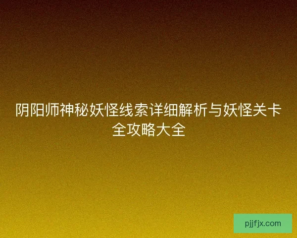 阴阳师神秘妖怪线索详细解析与妖怪关卡全攻略大全