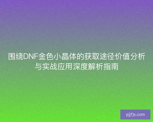 围绕DNF金色小晶体的获取途径价值分析与实战应用深度解析指南
