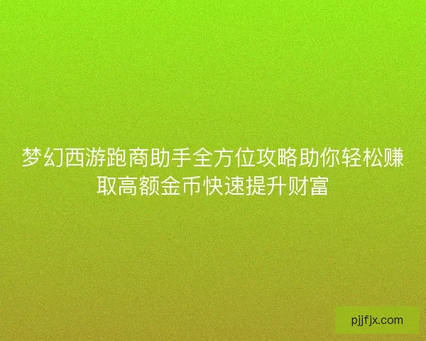 梦幻西游跑商助手全方位攻略助你轻松赚取高额金币快速提升财富