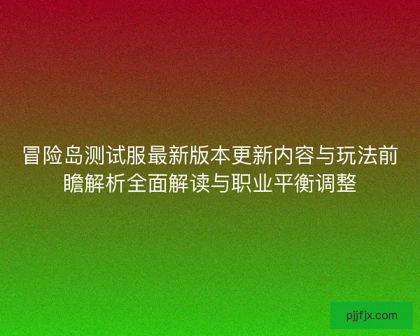 冒险岛测试服最新版本更新内容与玩法前瞻解析全面解读与职业平衡调整 冒险岛测试服最新版本更新内容与玩法前瞻解析全面解读与职业平衡调整