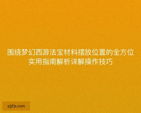 围绕梦幻西游法宝材料摆放位置的全方位实用指南解析详解操作技巧