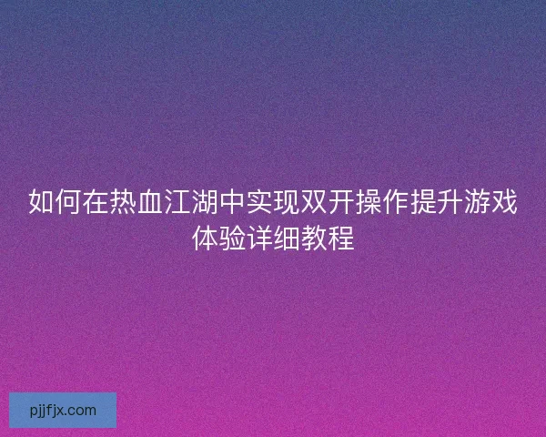 如何在热血江湖中实现双开操作提升游戏体验详细教程