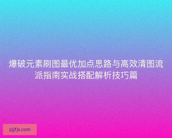 爆破元素刷图最优加点思路与高效清图流派指南实战搭配解析技巧篇 爆破元素刷图最优加点思路与高效清图流派指南实战搭配解析技巧篇
