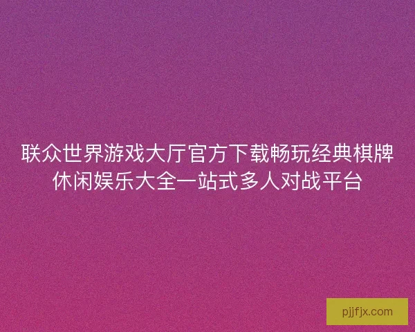 联众世界游戏大厅官方下载畅玩经典棋牌休闲娱乐大全一站式多人对战平台 联众世界游戏大厅官方下载畅玩经典棋牌休闲娱乐大全一站式多人对战平台
