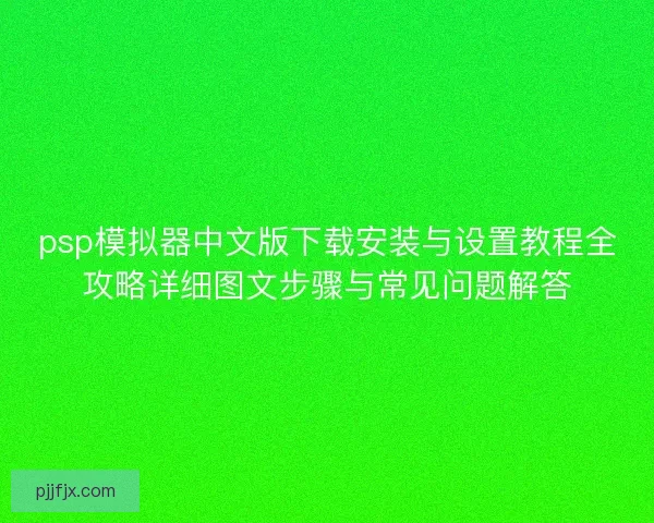 psp模拟器中文版下载安装与设置教程全攻略详细图文步骤与常见问题解答