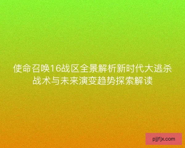 使命召唤16战区全景解析新时代大逃杀战术与未来演变趋势探索解读