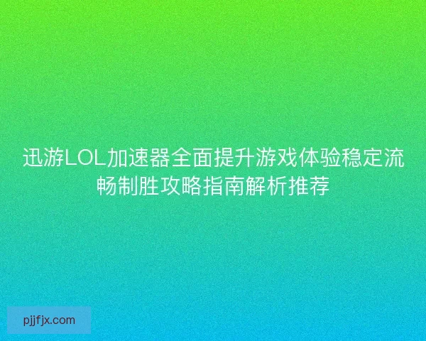 迅游LOL加速器全面提升游戏体验稳定流畅制胜攻略指南解析推荐