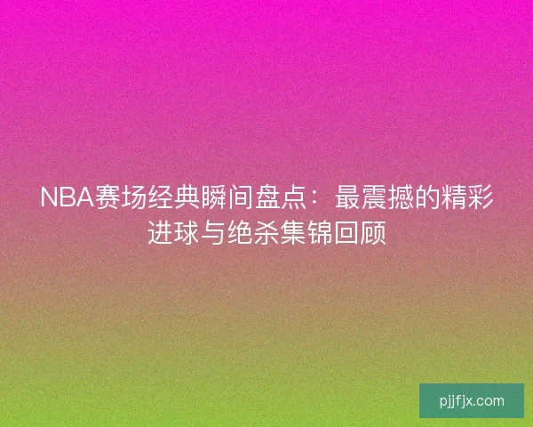 NBA赛场经典瞬间盘点:最震撼的精彩进球与绝杀集锦回顾 NBA赛场经典瞬间盘点:最震撼的精彩进球与绝杀集锦回顾