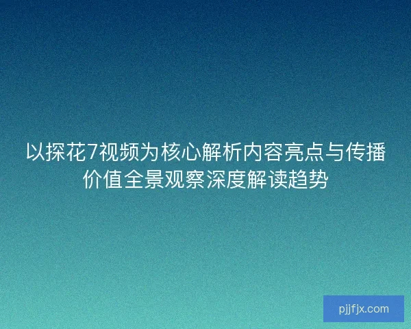 以探花7视频为核心解析内容亮点与传播价值全景观察深度解读趋势 以探花7视频为核心解析内容亮点与传播价值全景观察深度解读趋势