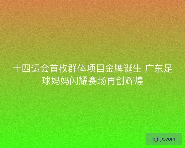 十四运会首枚群体项目金牌诞生 广东足球妈妈闪耀赛场再创辉煌