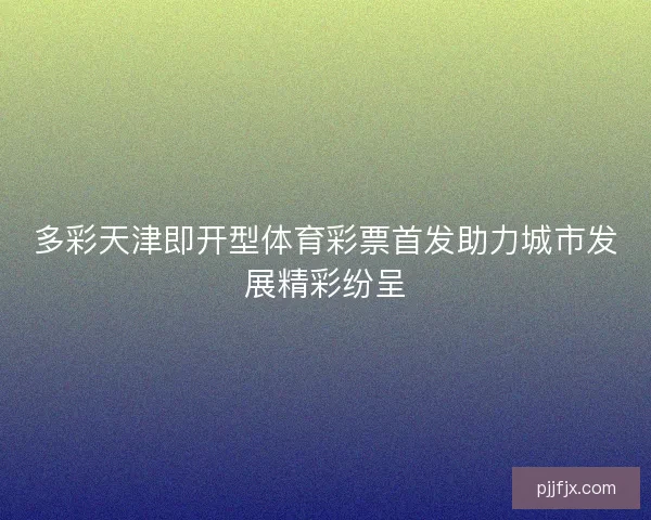 多彩天津即开型体育彩票首发助力城市发展精彩纷呈