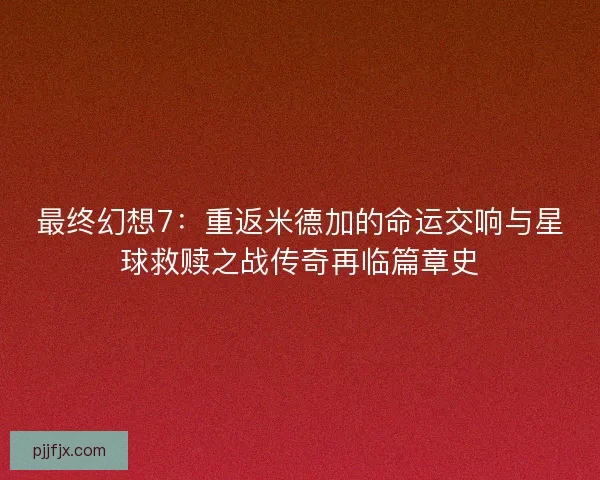 最终幻想7：重返米德加的命运交响与星球救赎之战传奇再临篇章史