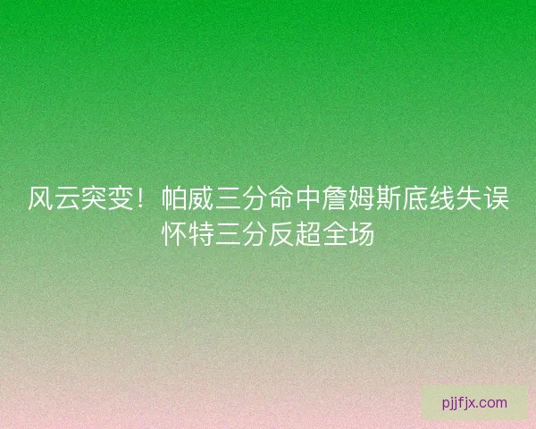 风云突变！帕威三分命中詹姆斯底线失误怀特三分反超全场