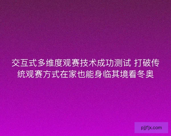 交互式多维度观赛技术成功测试 打破传统观赛方式在家也能身临其境看冬奥