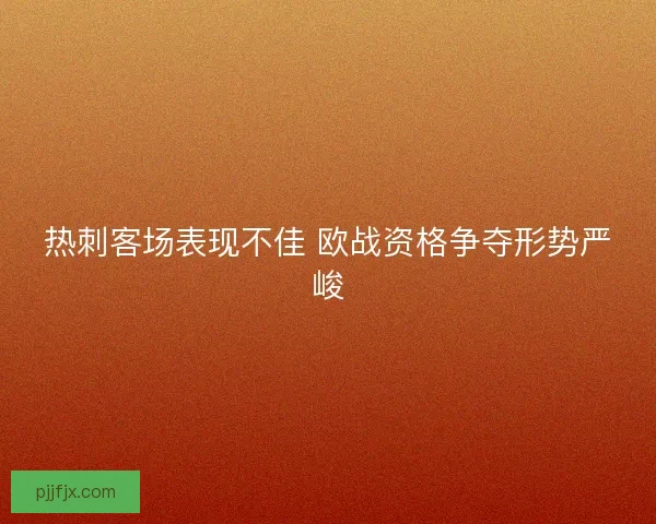 热刺客场表现不佳 欧战资格争夺形势严峻 热刺客场表现不佳 欧战资格争夺形势严峻