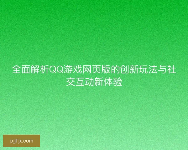 全面解析QQ游戏网页版的创新玩法与社交互动新体验 全面解析QQ游戏网页版的创新玩法与社交互动新体验