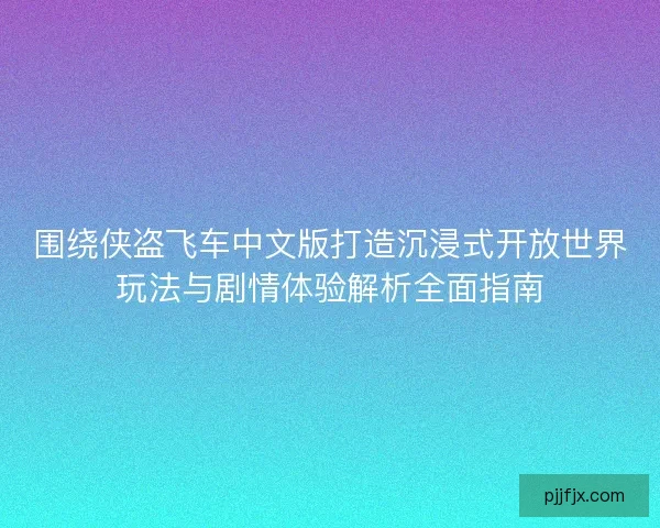 围绕侠盗飞车中文版打造沉浸式开放世界玩法与剧情体验解析全面指南 围绕侠盗飞车中文版打造沉浸式开放世界玩法与剧情体验解析全面指南