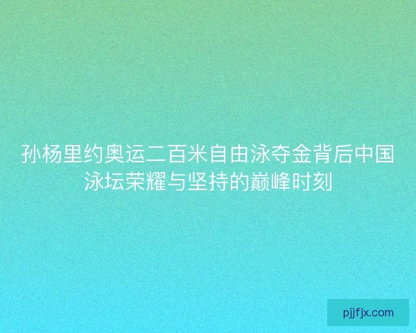 孙杨里约奥运二百米自由泳夺金背后中国泳坛荣耀与坚持的巅峰时刻 孙杨里约奥运二百米自由泳夺金背后中国泳坛荣耀与坚持的巅峰时刻