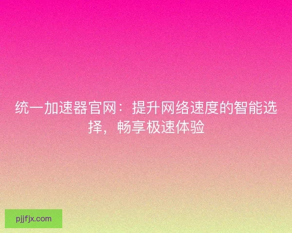 统一加速器官网：提升网络速度的智能选择，畅享极速体验