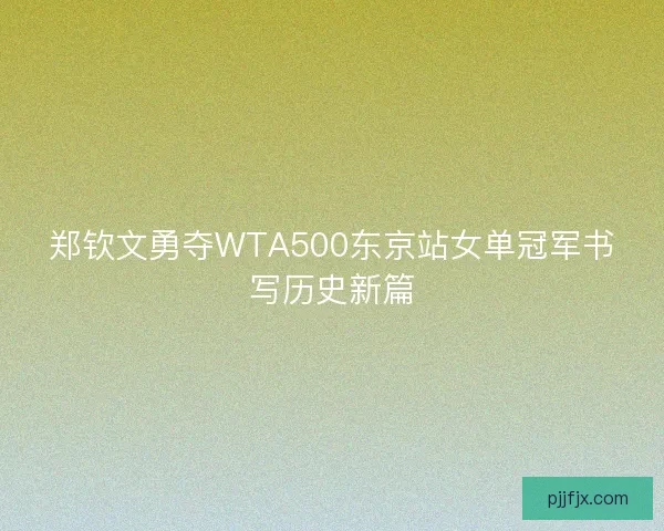 郑钦文勇夺WTA500东京站女单冠军书写历史新篇 郑钦文勇夺WTA500东京站女单冠军书写历史新篇