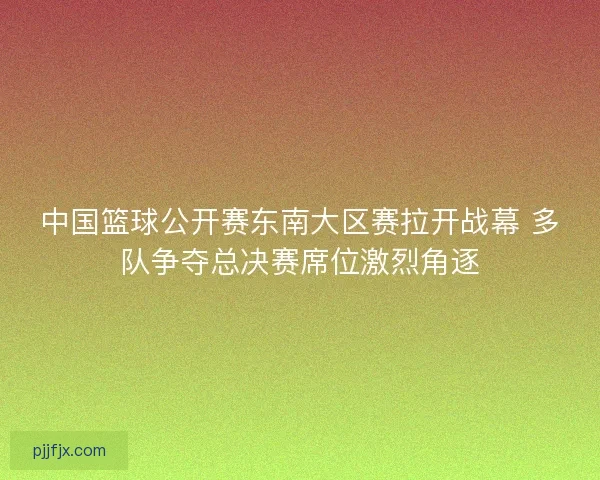 中国篮球公开赛东南大区赛拉开战幕 多队争夺总决赛席位激烈角逐 中国篮球公开赛东南大区赛拉开战幕 多队争夺总决赛席位激烈角逐