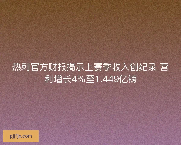 热刺官方财报揭示上赛季收入创纪录 营利增长4%至1.449亿镑 热刺官方财报揭示上赛季收入创纪录 营利增长4%至1.449亿镑