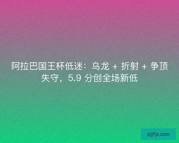 阿拉巴国王杯低迷：乌龙 + 折射 + 争顶失守，5.9 分创全场新低