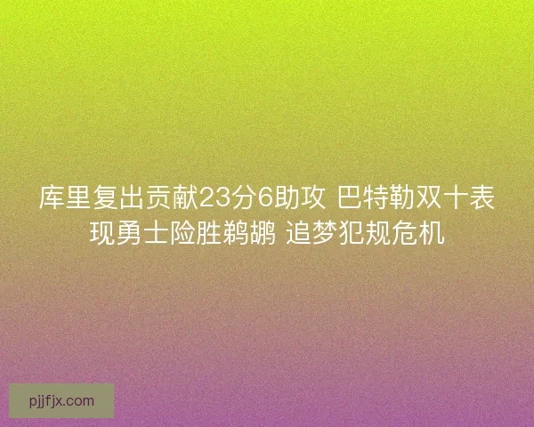 库里复出贡献23分6助攻 巴特勒双十表现勇士险胜鹈鹕 追梦犯规危机