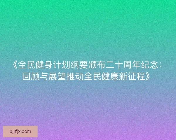《全民健身计划纲要颁布二十周年纪念：回顾与展望推动全民健康新征程》