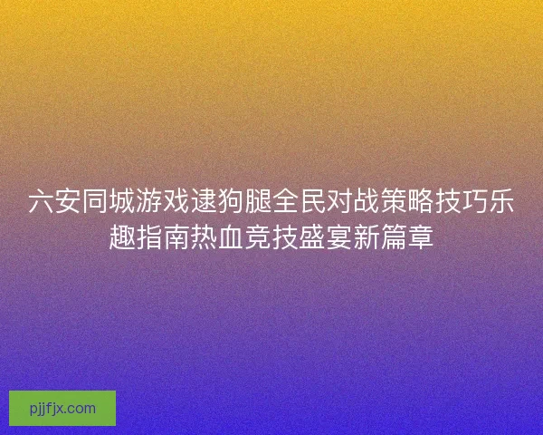 六安同城游戏逮狗腿全民对战策略技巧乐趣指南热血竞技盛宴新篇章 六安同城游戏逮狗腿全民对战策略技巧乐趣指南热血竞技盛宴新篇章
